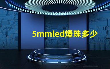 5mmled燈珠多少錢 5mmLED燈珠的工作電流是多少